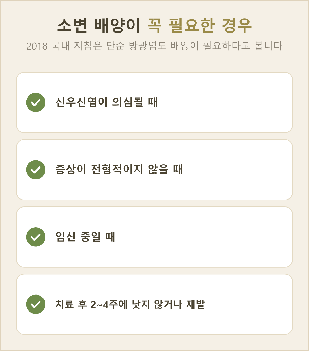 소변 배양이 꼭 필요한 때 — 신우신염이 의심될 때, 증상이 전형적인 방광염과 다를 때, 임신 중일 때, 치료 후 2~4주에 낫지 않거나 재발했을 때예요. 2018년 국내 지침은 단순 방광염에도 배양이 필요하다고 봐요